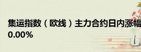 集运指数（欧线）主力合约日内涨幅扩大至10.00%