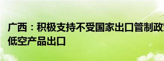 广西：积极支持不受国家出口管制政策限制的低空产品出口