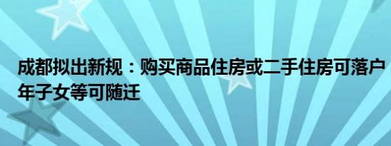 成都拟出新规：购买商品住房或二手住房可落户，配偶未成年子女等可随迁