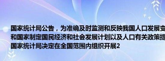 国家统计局公告，为准确及时监测和反映我国人口发展变化情况，为党和国家制定国民经济和社会发展计划以及人口有关政策提供基础依据，国家统计局决定在全国范围内组织开展2