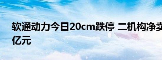 软通动力今日20cm跌停 二机构净卖出2.28亿元