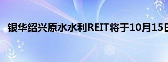 银华绍兴原水水利REIT将于10月15日询价