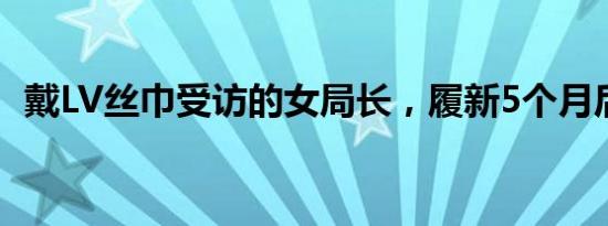 戴LV丝巾受访的女局长，履新5个月后被查