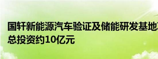 国轩新能源汽车验证及储能研发基地项目开工总投资约10亿元