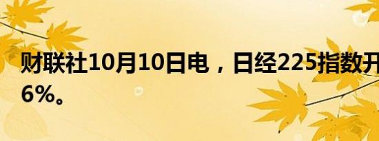 财联社10月10日电，日经225指数开盘涨0.76%。