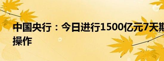 中国央行：今日进行1500亿元7天期逆回购操作