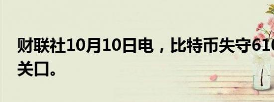 财联社10月10日电，比特币失守61000美元关口。