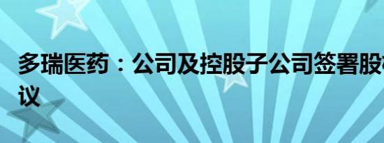 多瑞医药：公司及控股子公司签署股权转让协议