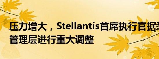 压力增大，Stellantis首席执行官据悉计划对管理层进行重大调整