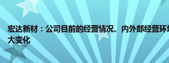 宏达新材：公司目前的经营情况、内外部经营环境未发生重大变化