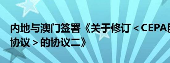 内地与澳门签署《关于修订＜CEPA服务贸易协议＞的协议二》