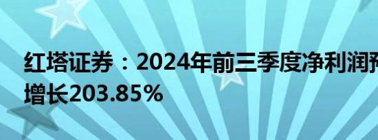 红塔证券：2024年前三季度净利润预计同比增长203.85%