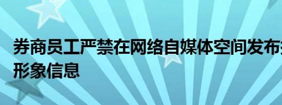 券商员工严禁在网络自媒体空间发布损害行业形象信息