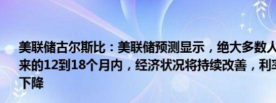 美联储古尔斯比：美联储预测显示，绝大多数人认为在接下来的12到18个月内，经济状况将持续改善，利率将逐渐大幅下降