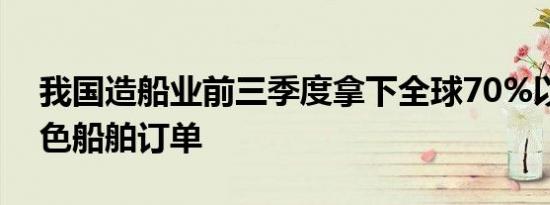 我国造船业前三季度拿下全球70%以上的绿色船舶订单