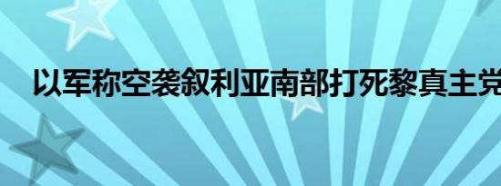 以军称空袭叙利亚南部打死黎真主党成员