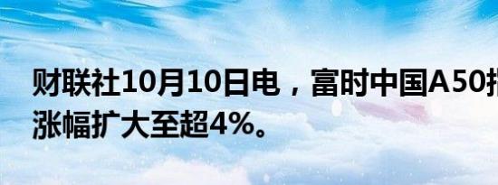 财联社10月10日电，富时中国A50指数期货涨幅扩大至超4%。