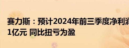 赛力斯：预计2024年前三季度净利润35亿-41亿元 同比扭亏为盈