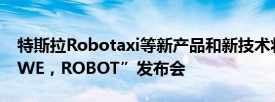 特斯拉Robotaxi等新产品和新技术将亮相“WE，ROBOT”发布会