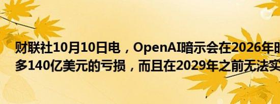 财联社10月10日电，OpenAI暗示会在2026年时会面临最多140亿美元的亏损，而且在2029年之前无法实现盈利。