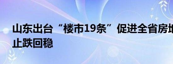 山东出台“楼市19条”促进全省房地产市场止跌回稳