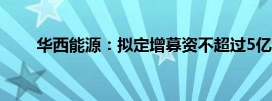 华西能源：拟定增募资不超过5亿元