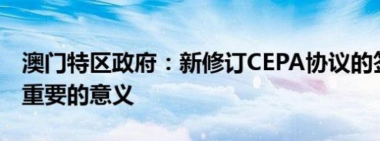 澳门特区政府：新修订CEPA协议的签署具有重要的意义