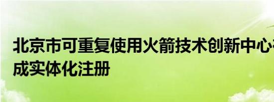 北京市可重复使用火箭技术创新中心在亦庄完成实体化注册