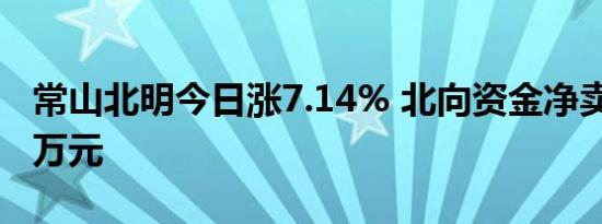 常山北明今日涨7.14% 北向资金净卖出4400万元