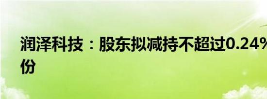 润泽科技：股东拟减持不超过0.24%公司股份