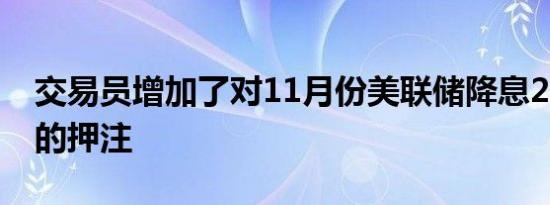 交易员增加了对11月份美联储降息25个基点的押注