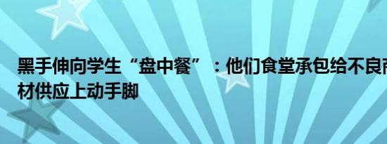 黑手伸向学生“盘中餐”：他们食堂承包给不良商人、在食材供应上动手脚