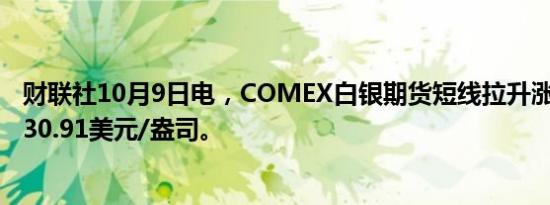 财联社10月9日电，COMEX白银期货短线拉升涨超1%，报30.91美元/盎司。