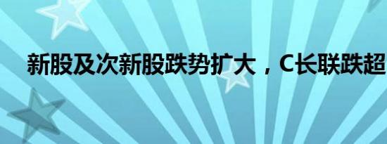 新股及次新股跌势扩大，C长联跌超24%