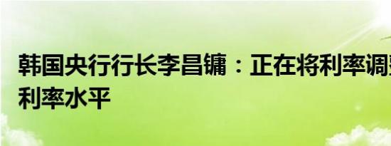 韩国央行行长李昌镛：正在将利率调整到中性利率水平