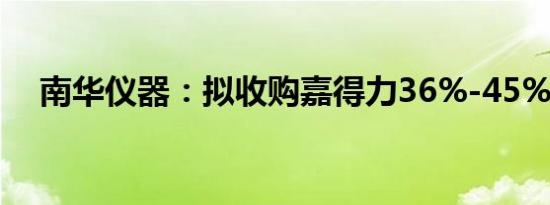 南华仪器：拟收购嘉得力36%-45%股份