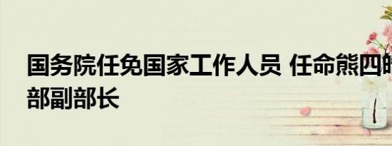 国务院任免国家工作人员 任命熊四皓为教育部副部长