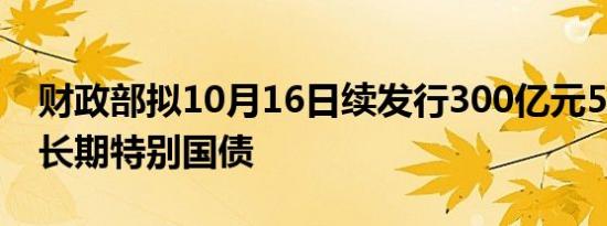 财政部拟10月16日续发行300亿元50年期超长期特别国债