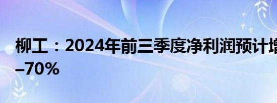 柳工：2024年前三季度净利润预计增长50%–70%