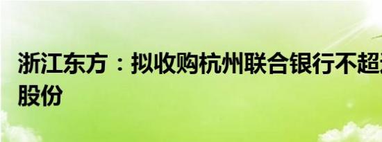 浙江东方：拟收购杭州联合银行不超过3.94%股份