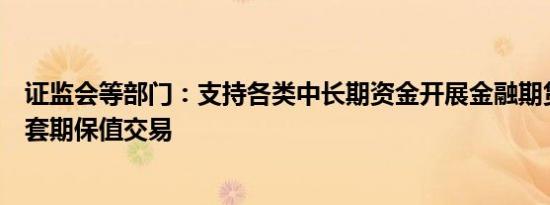 证监会等部门：支持各类中长期资金开展金融期货和衍生品套期保值交易