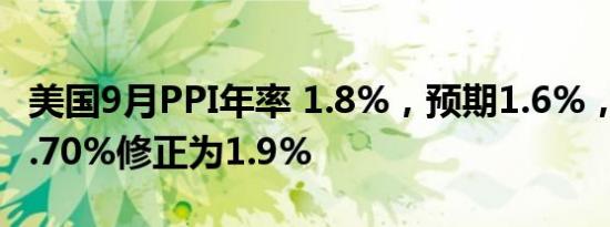 美国9月PPI年率 1.8%，预期1.6%，前值由1.70%修正为1.9%