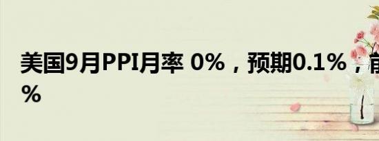 美国9月PPI月率 0%，预期0.1%，前值0.20%