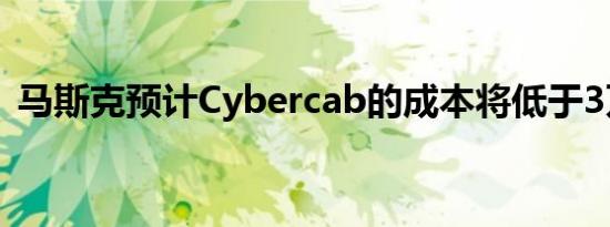 马斯克预计Cybercab的成本将低于3万美元