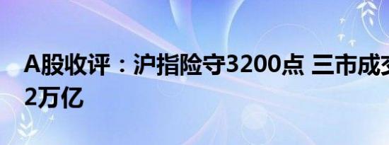 A股收评：沪指险守3200点 三市成交额跌破2万亿