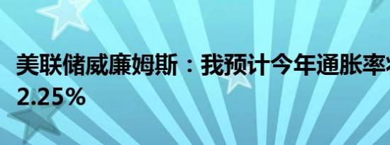 美联储威廉姆斯：我预计今年通胀率将减弱至2.25%