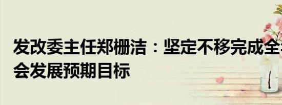 发改委主任郑栅洁：坚定不移完成全年经济社会发展预期目标