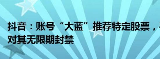 抖音：账号“大蓝”推荐特定股票，平台决定对其无限期封禁