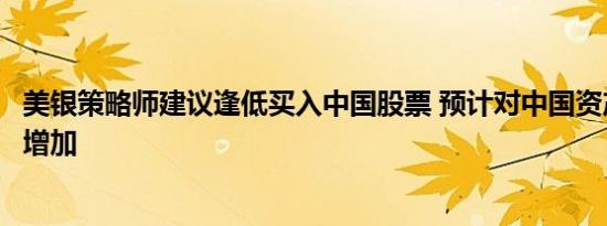 美银策略师建议逢低买入中国股票 预计对中国资产的配置将增加