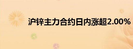 沪锌主力合约日内涨超2.00%